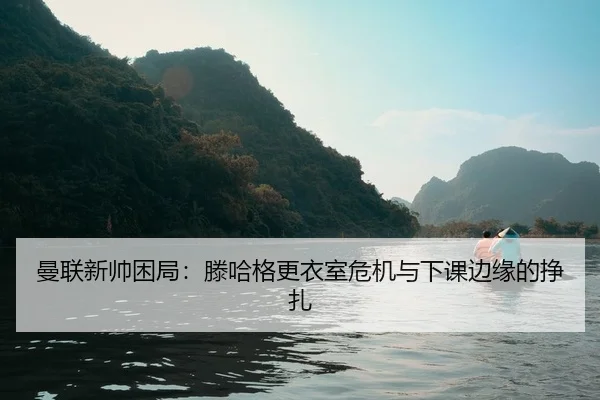 曼联新帅困局：滕哈格更衣室危机与下课边缘的挣扎