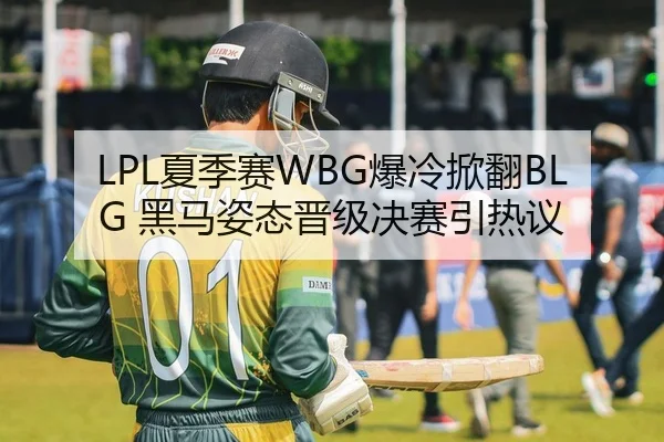 LPL夏季赛WBG爆冷掀翻BLG 黑马姿态晋级决赛引热议