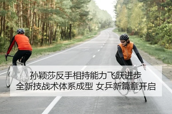 孙颖莎反手相持能力飞跃进步 全新技战术体系成型 女乒新篇章开启